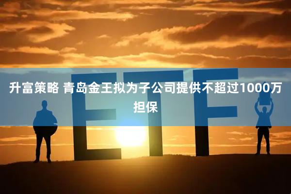 升富策略 青岛金王拟为子公司提供不超过1000万担保