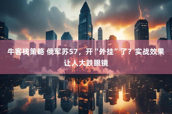 牛客栈策略 俄军苏57，开“外挂”了？实战效果让人大跌眼镜