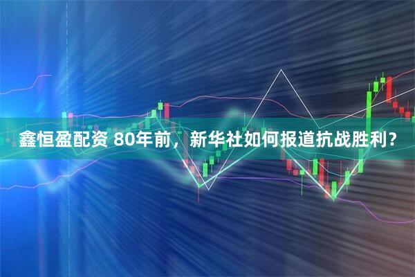 鑫恒盈配资 80年前，新华社如何报道抗战胜利？