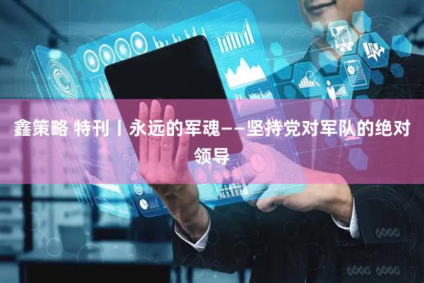 鑫策略 特刊丨永远的军魂——坚持党对军队的绝对领导