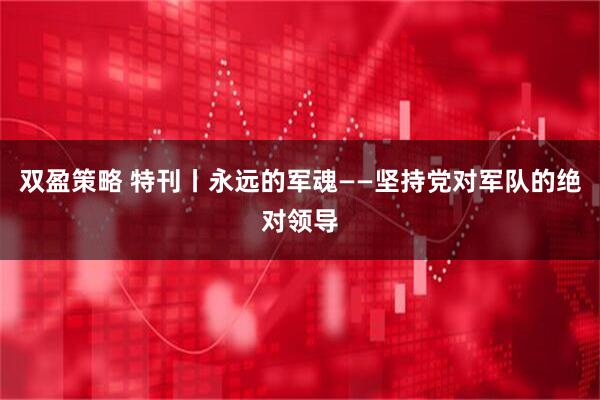 双盈策略 特刊丨永远的军魂——坚持党对军队的绝对领导