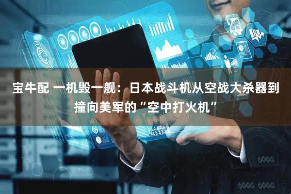 宝牛配 一机毁一舰：日本战斗机从空战大杀器到撞向美军的“空中打火机”