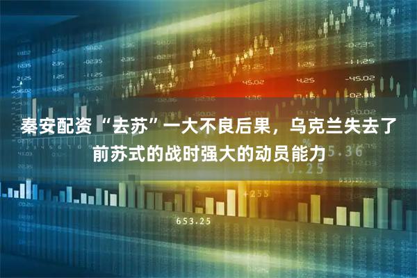 秦安配资 “去苏”一大不良后果，乌克兰失去了前苏式的战时强大的动员能力
