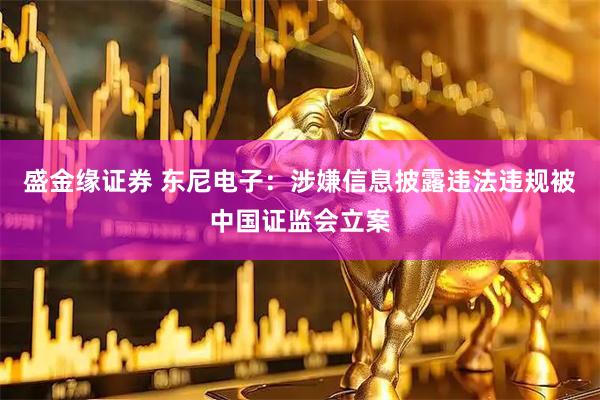 盛金缘证券 东尼电子：涉嫌信息披露违法违规被中国证监会立案