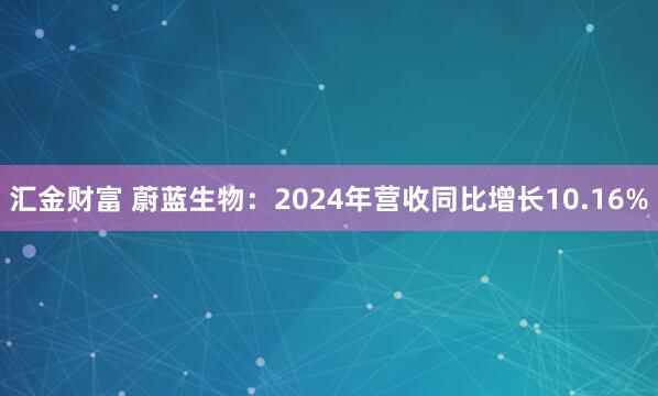 汇金财富 蔚蓝生物：2024年营收同比增长10.16%