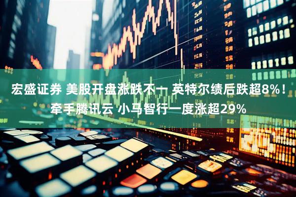 宏盛证券 美股开盘涨跌不一 英特尔绩后跌超8%！牵手腾讯云 小马智行一度涨超29%