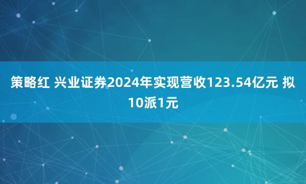 策略红 兴业证券2024年实现营收123.54亿元 拟10派1元