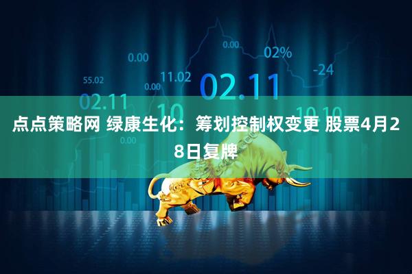 点点策略网 绿康生化：筹划控制权变更 股票4月28日复牌