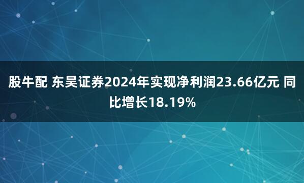 股牛配 东吴证券2024年实现净利润23.66亿元 同比增长18.19%