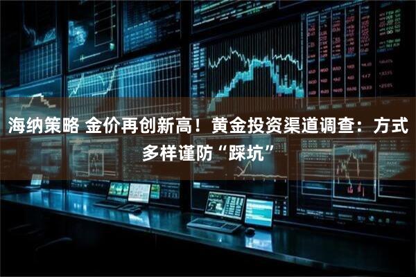 海纳策略 金价再创新高！黄金投资渠道调查：方式多样谨防“踩坑”