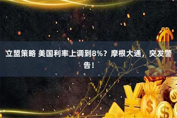 立盟策略 美国利率上调到8%？摩根大通，突发警告！