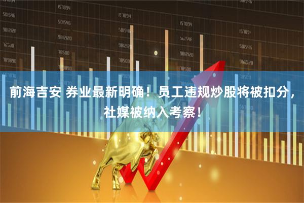 前海吉安 券业最新明确！员工违规炒股将被扣分，社媒被纳入考察！