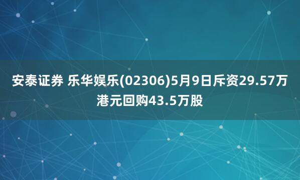 安泰证券 乐华娱乐(02306)5月9日斥资29.57万港元回购43.5万股