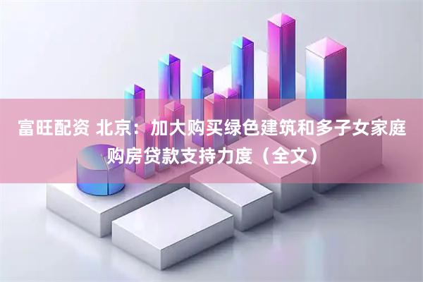 富旺配资 北京：加大购买绿色建筑和多子女家庭购房贷款支持力度（全文）