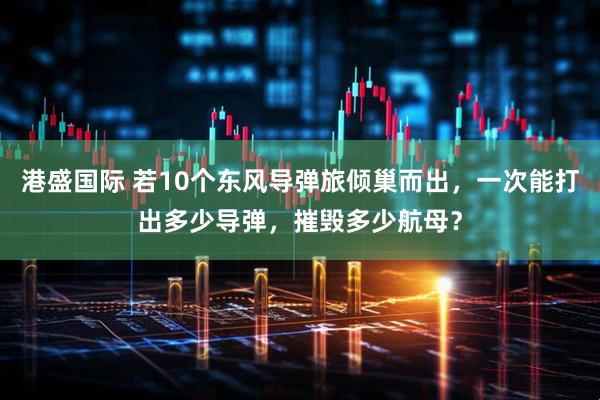 港盛国际 若10个东风导弹旅倾巢而出，一次能打出多少导弹，摧毁多少航母？