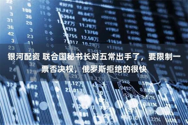 银河配资 联合国秘书长对五常出手了，要限制一票否决权，俄罗斯拒绝的很快