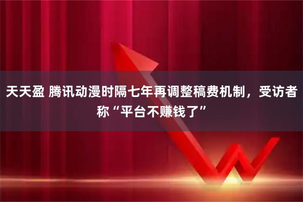 天天盈 腾讯动漫时隔七年再调整稿费机制，受访者称“平台不赚钱了”