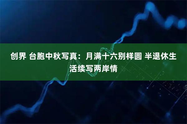 创界 台胞中秋写真：月满十六别样圆 半退休生活续写两岸情