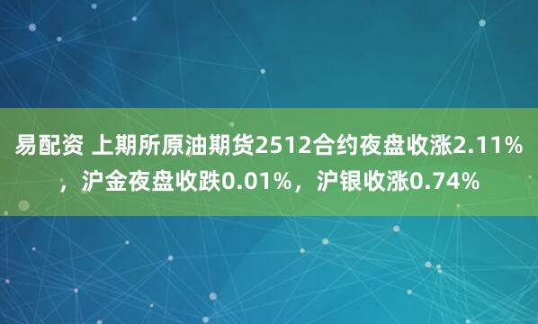 易配资 上期所原油期货2512合约夜盘收涨2.11%，沪金夜盘收跌0.01%，沪银收涨0.74%