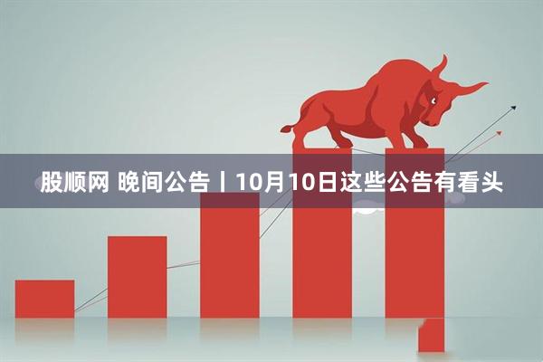 股顺网 晚间公告丨10月10日这些公告有看头