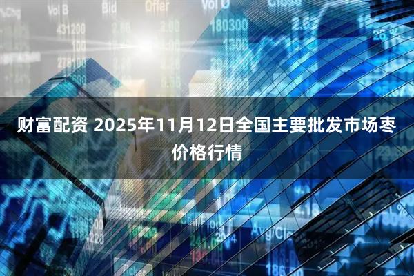 财富配资 2025年11月12日全国主要批发市场枣价格行情
