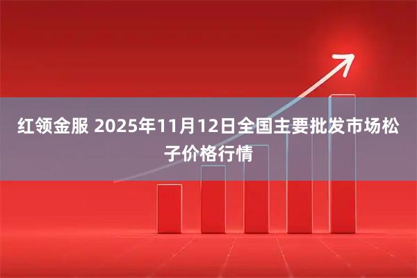 红领金服 2025年11月12日全国主要批发市场松子价格行情