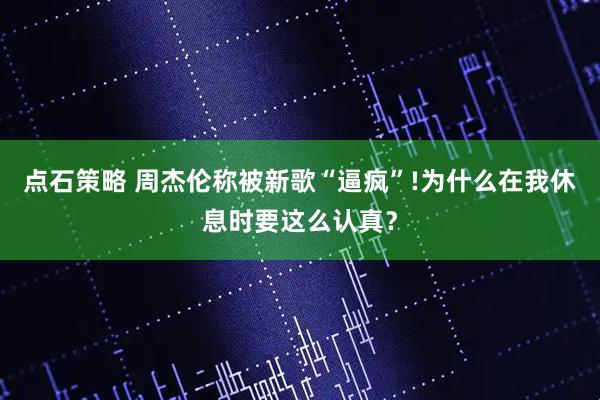 点石策略 周杰伦称被新歌“逼疯”!为什么在我休息时要这么认真？