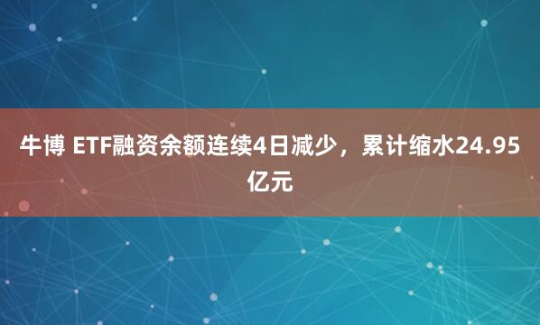 牛博 ETF融资余额连续4日减少,累计缩水24.95亿元