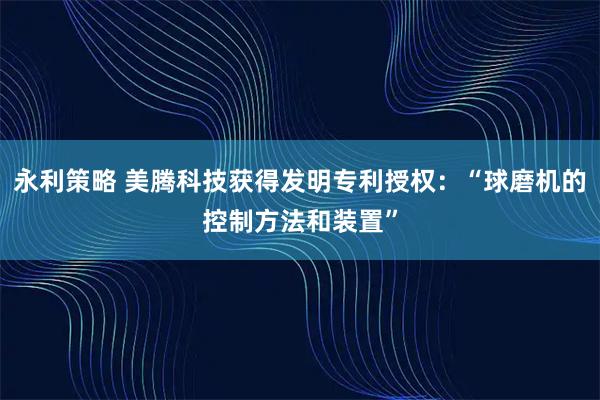 永利策略 美腾科技获得发明专利授权：“球磨机的控制方法和装置”