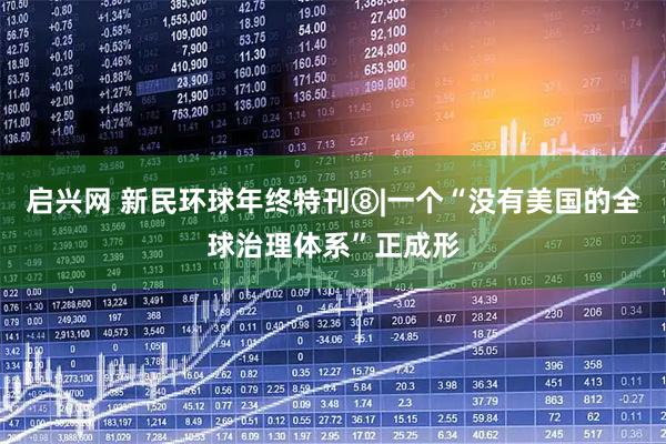 启兴网 新民环球年终特刊⑧|一个“没有美国的全球治理体系”正成形