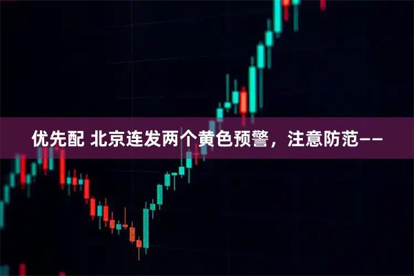 优先配 北京连发两个黄色预警，注意防范——