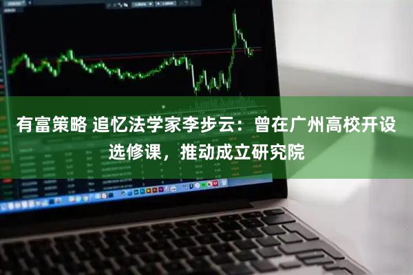 有富策略 追忆法学家李步云：曾在广州高校开设选修课，推动成立研究院