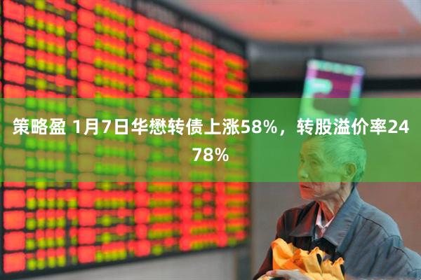 策略盈 1月7日华懋转债上涨58%，转股溢价率2478%