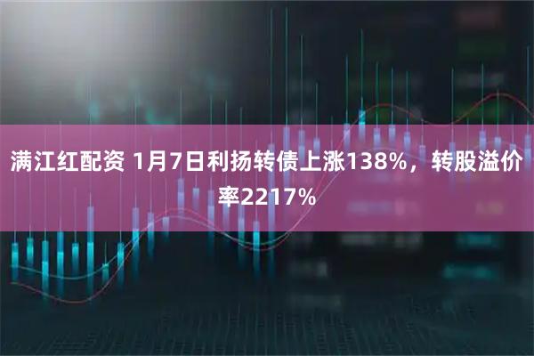 满江红配资 1月7日利扬转债上涨138%，转股溢价率2217%