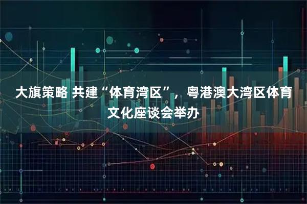 大旗策略 共建“体育湾区”,粤港澳大湾区体育文化座谈会举办