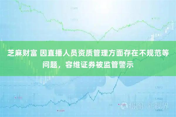 芝麻财富 因直播人员资质管理方面存在不规范等问题，容维证券被监管警示