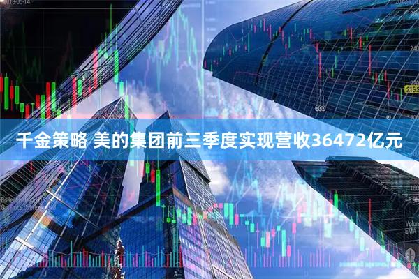 千金策略 美的集团前三季度实现营收36472亿元
