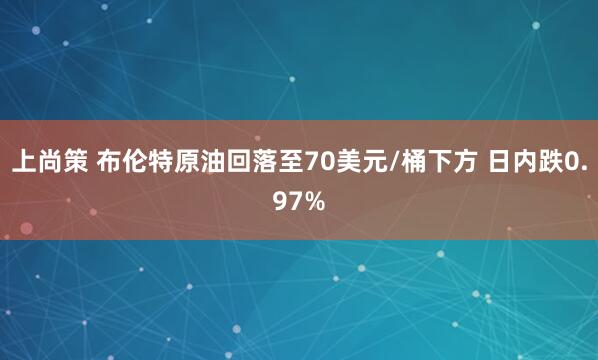 上尚策 布伦特原油回落至70美元/桶下方 日内跌0.97%