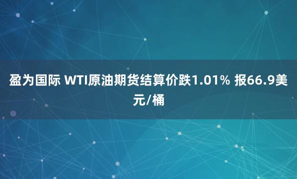 盈为国际 WTI原油期货结算价跌1.01% 报66.9美元/桶