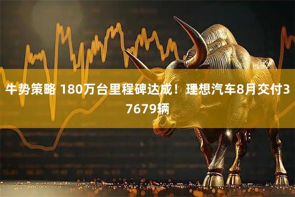牛势策略 180万台里程碑达成！理想汽车8月交付37679辆